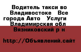 Водитель такси во Владивостоке - Все города Авто » Услуги   . Владимирская обл.,Вязниковский р-н